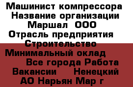 Машинист компрессора › Название организации ­ Маршал, ООО › Отрасль предприятия ­ Строительство › Минимальный оклад ­ 30 000 - Все города Работа » Вакансии   . Ненецкий АО,Нарьян-Мар г.